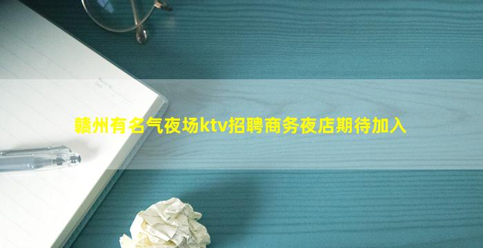 赣州有名气夜场ktv招聘商务夜店期待加入